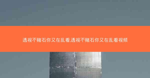 透视不赌石你又在乱看,透视不赌石你又在乱看视频 透视不赌石你又在乱看,透视不赌石你又在乱看视频