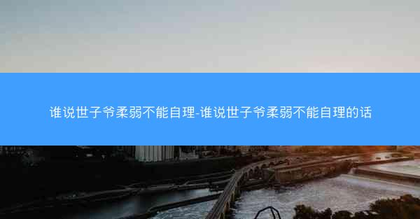 谁说世子爷柔弱不能自理-谁说世子爷柔弱不能自理的话