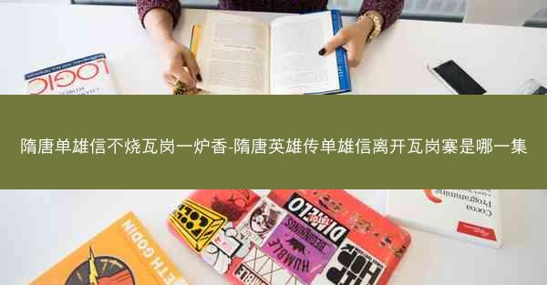 隋唐单雄信不烧瓦岗一炉香-隋唐英雄传单雄信离开瓦岗寨是哪一集 隋唐单雄信不烧瓦岗一炉香-隋唐英雄传单雄信离开瓦岗寨是哪一集