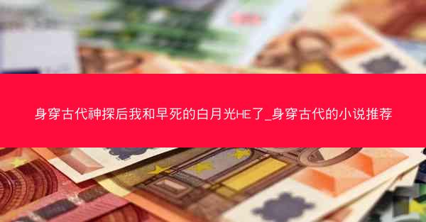 身穿古代神探后我和早死的白月光HE了_身穿古代的小说推荐