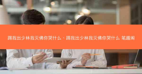 踢我出少林我灭佛你哭什么、踢我出少林我灭佛你哭什么 笔趣阁