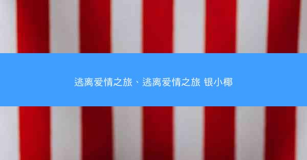 逃离爱情之旅、逃离爱情之旅 银小椰