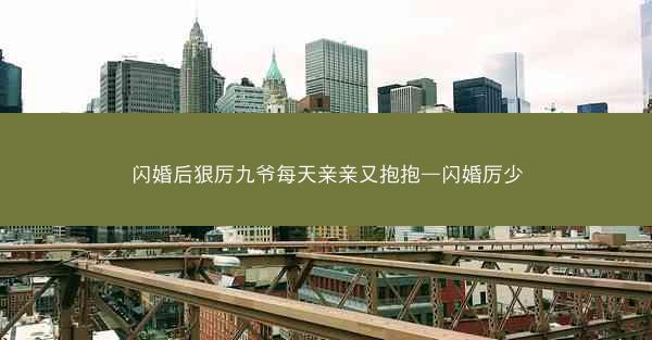 闪婚后狠厉九爷每天亲亲又抱抱—闪婚厉少