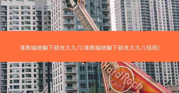 谁敢碰她躺下就讹九九八(谁敢碰她躺下就讹九九八结局)