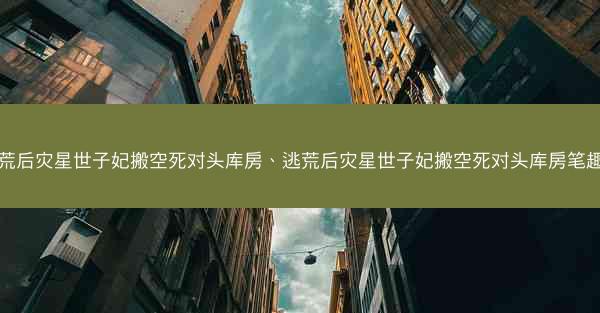 逃荒后灾星世子妃搬空死对头库房、逃荒后灾星世子妃搬空死对头库房笔趣阁