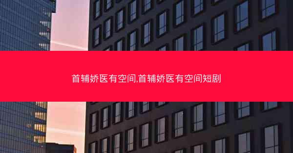 首辅娇医有空间,首辅娇医有空间短剧