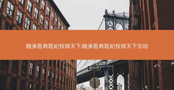 随身医典医妃权倾天下;随身医典医妃权倾天下完结 随身医典医妃权倾天下;随身医典医妃权倾天下完结