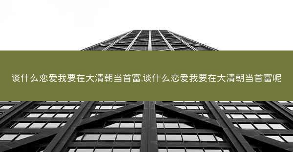 谈什么恋爱我要在大清朝当首富,谈什么恋爱我要在大清朝当首富呢