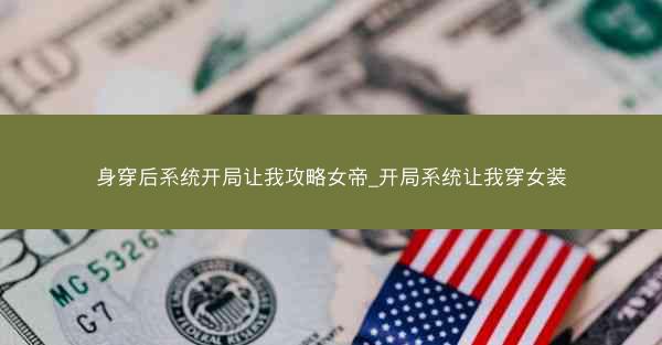 身穿后系统开局让我攻略女帝_开局系统让我穿女装