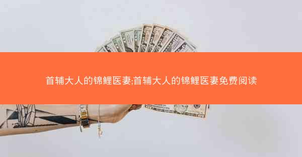 首辅大人的锦鲤医妻;首辅大人的锦鲤医妻免费阅读