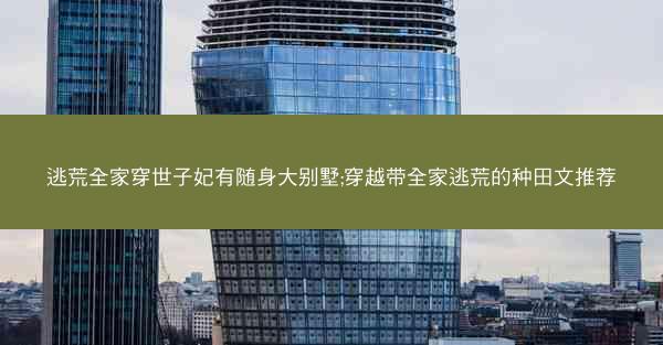 逃荒全家穿世子妃有随身大别墅;穿越带全家逃荒的种田文推荐