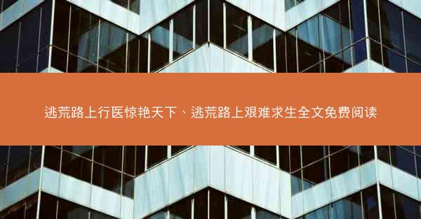 逃荒路上行医惊艳天下、逃荒路上艰难求生全文免费阅读