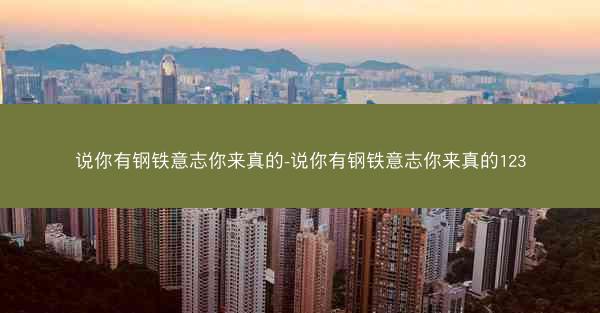 说你有钢铁意志你来真的-说你有钢铁意志你来真的123