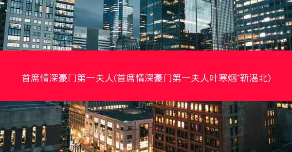 首席情深豪门第一夫人(首席情深豪门第一夫人叶寒烟~靳湛北)
