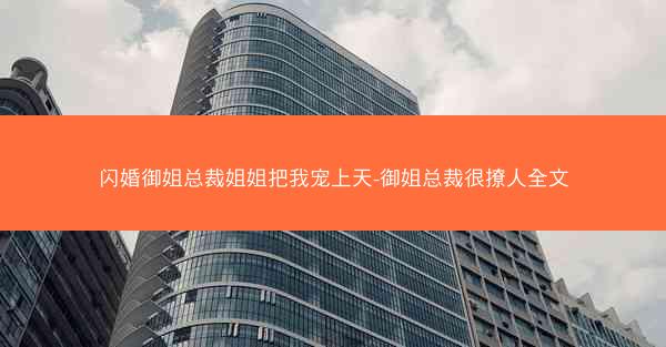 闪婚御姐总裁姐姐把我宠上天-御姐总裁很撩人全文 闪婚御姐总裁姐姐把我宠上天-御姐总裁很撩人全文