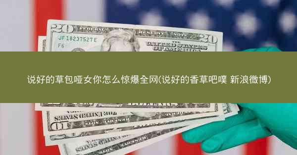 说好的草包哑女你怎么惊爆全网(说好的香草吧噗 新浪微博)