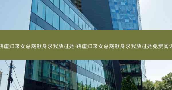 跳崖归来女总裁献身求我放过她-跳崖归来女总裁献身求我放过她免费阅读