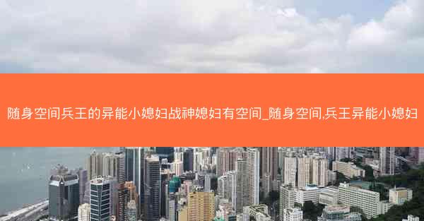 随身空间兵王的异能小媳妇战神媳妇有空间_随身空间,兵王异能小媳妇