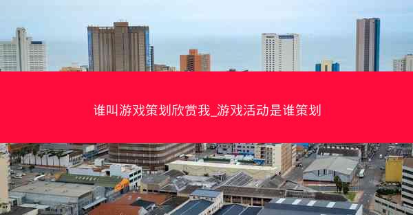 谁叫游戏策划欣赏我_游戏活动是谁策划