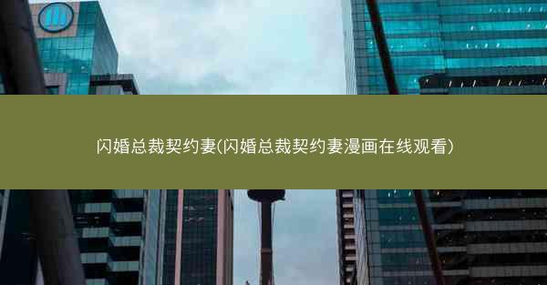 闪婚总裁契约妻(闪婚总裁契约妻漫画在线观看)