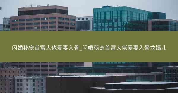闪婚秘宠首富大佬爱妻入骨_闪婚秘宠首富大佬爱妻入骨龙嫣儿