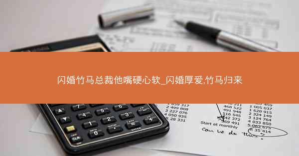闪婚竹马总裁他嘴硬心软_闪婚厚爱,竹马归来