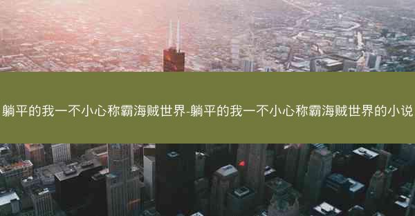 躺平的我一不小心称霸海贼世界-躺平的我一不小心称霸海贼世界的小说