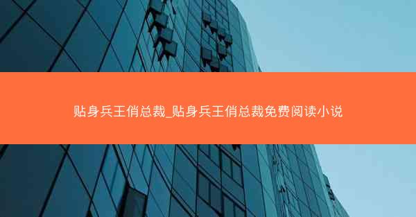 贴身兵王俏总裁_贴身兵王俏总裁免费阅读小说