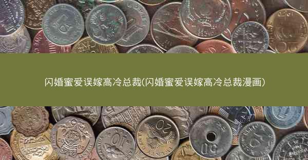 闪婚蜜爱误嫁高冷总裁(闪婚蜜爱误嫁高冷总裁漫画)