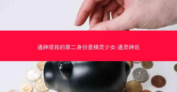 通神塔我的第二身份是精灵少女-通灵神后 通神塔我的第二身份是精灵少女-通灵神后