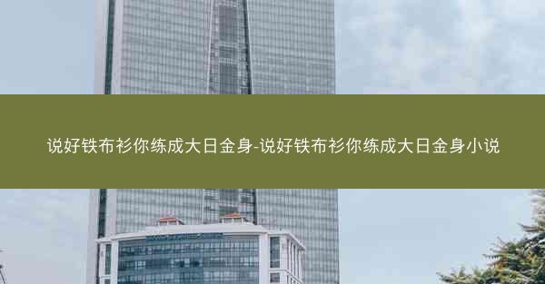 说好铁布衫你练成大日金身-说好铁布衫你练成大日金身小说 说好铁布衫你练成大日金身-说好铁布衫你练成大日金身小说