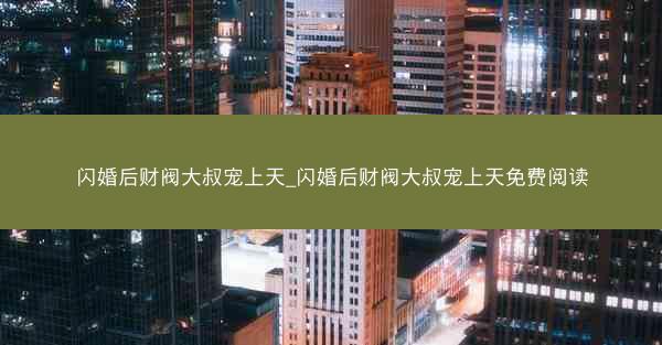 闪婚后财阀大叔宠上天_闪婚后财阀大叔宠上天免费阅读
