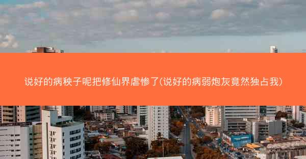 说好的病秧子呢把修仙界虐惨了(说好的病弱炮灰竟然独占我)