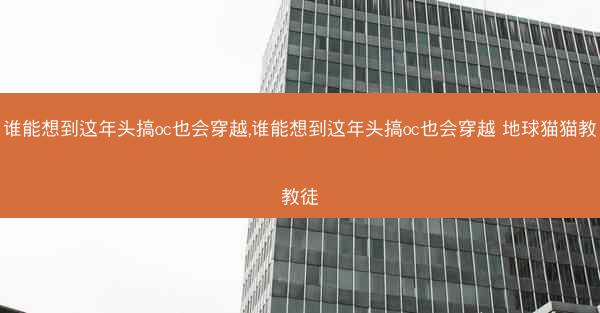 谁能想到这年头搞oc也会穿越,谁能想到这年头搞oc也会穿越 地球猫猫教教徒