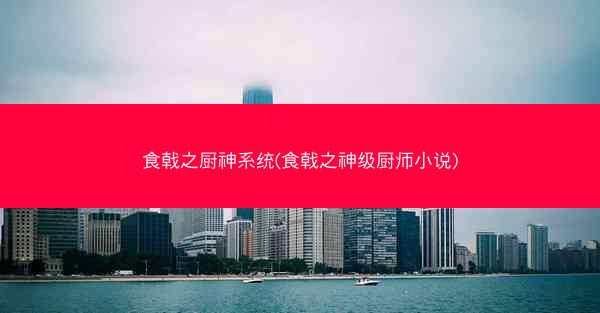 食戟之厨神系统(食戟之神级厨师小说)