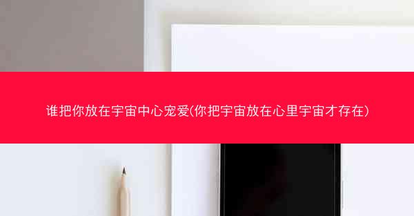 谁把你放在宇宙中心宠爱(你把宇宙放在心里宇宙才存在)