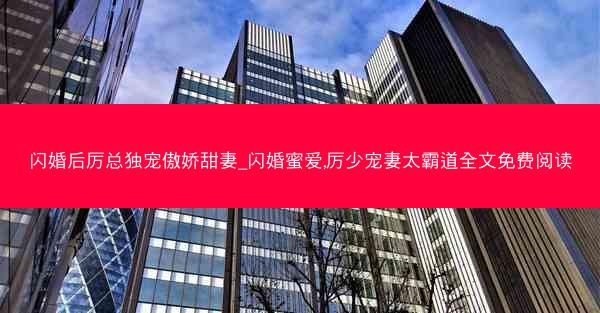 闪婚后厉总独宠傲娇甜妻_闪婚蜜爱,厉少宠妻太霸道全文免费阅读