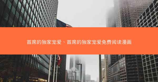 首席的独家宠爱、首席的独家宠爱免费阅读漫画