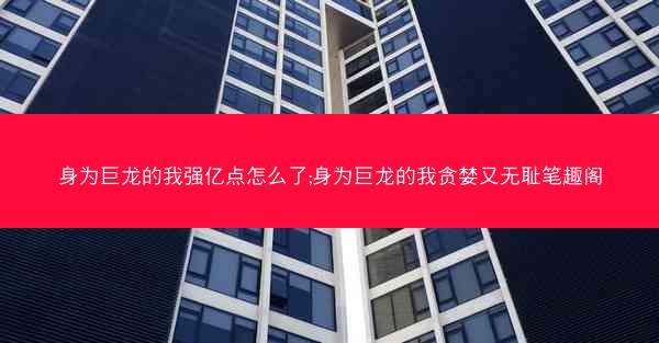 身为巨龙的我强亿点怎么了;身为巨龙的我贪婪又无耻笔趣阁