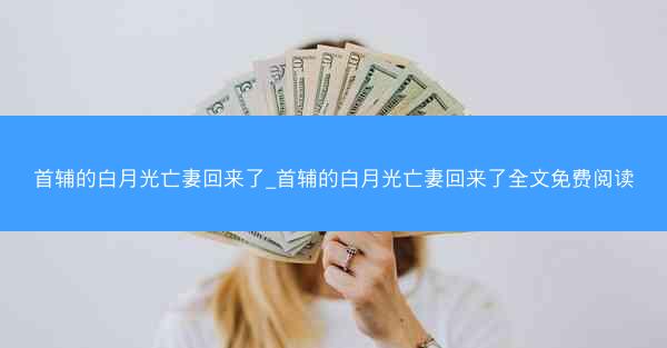 首辅的白月光亡妻回来了_首辅的白月光亡妻回来了全文免费阅读