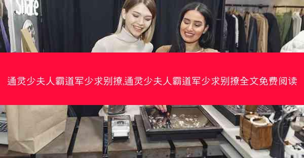 通灵少夫人霸道军少求别撩,通灵少夫人霸道军少求别撩全文免费阅读