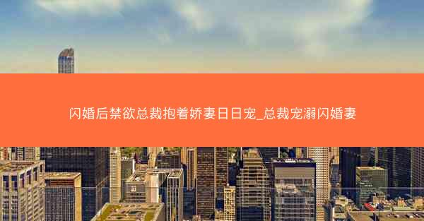 闪婚后禁欲总裁抱着娇妻日日宠_总裁宠溺闪婚妻