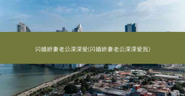闪婚娇妻老公深深爱(闪婚娇妻老公深深爱我)