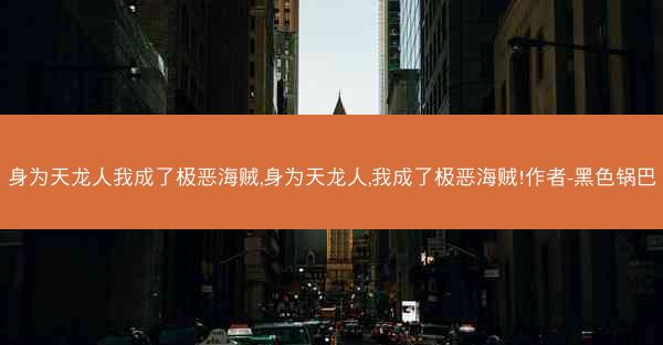 身为天龙人我成了极恶海贼,身为天龙人,我成了极恶海贼!作者-黑色锅巴
