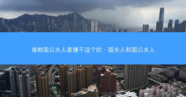 谁教国公夫人直播干这个的、国夫人和国公夫人