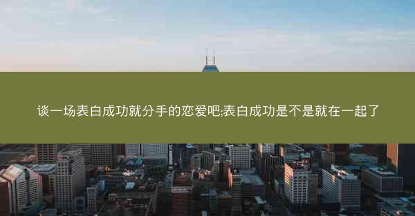 谈一场表白成功就分手的恋爱吧;表白成功是不是就在一起了