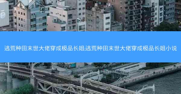 逃荒种田末世大佬穿成极品长姐;逃荒种田末世大佬穿成极品长姐小说
