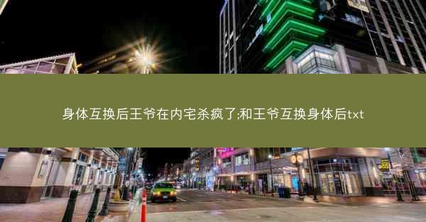 身体互换后王爷在内宅杀疯了;和王爷互换身体后txt