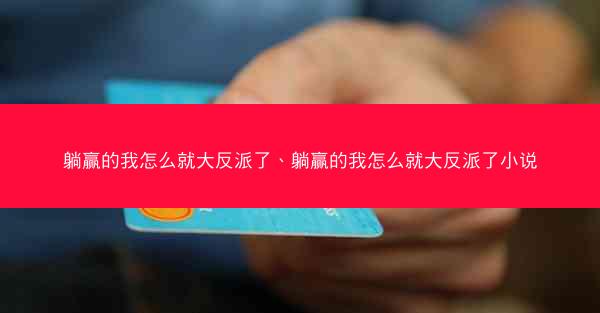 躺赢的我怎么就大反派了、躺赢的我怎么就大反派了小说 躺赢的我怎么就大反派了、躺赢的我怎么就大反派了小说