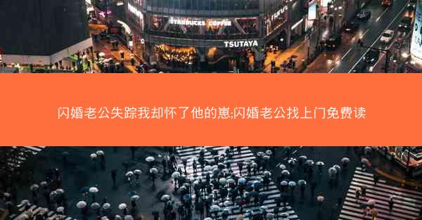 闪婚老公失踪我却怀了他的崽;闪婚老公找上门免费读